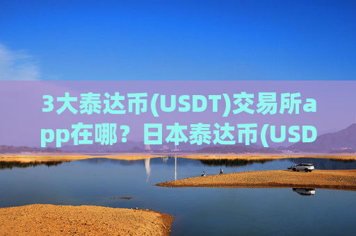 3大泰达币(USDT)交易所app在哪？日本泰达币(USDT)交易所app下载排行