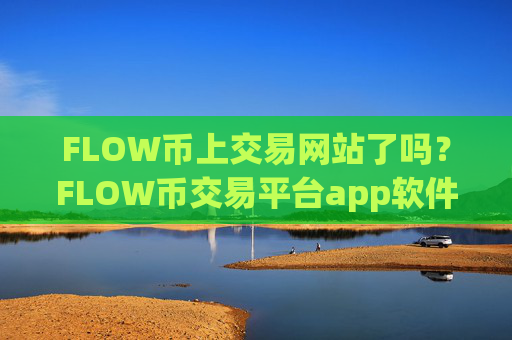FLOW币上交易网站了吗？FLOW币交易平台app软件苹果