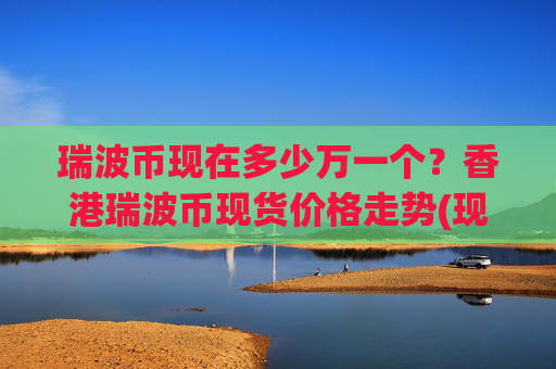 瑞波币现在多少万一个？香港瑞波币现货价格走势(现价16.5476元)