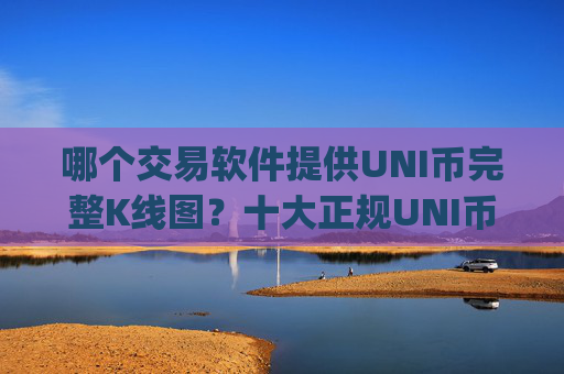 哪个交易软件提供UNI币完整K线图？十大正规UNI币交易网站软件app榜单