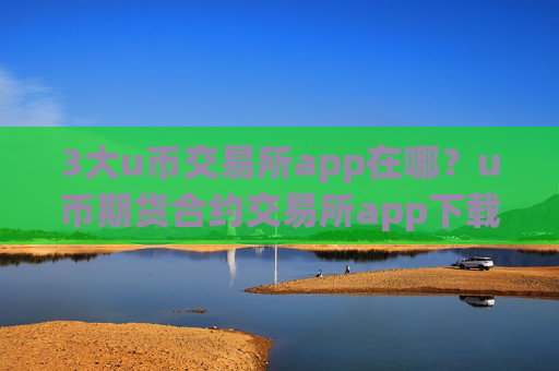 3大u币交易所app在哪？u币期货合约交易所app下载