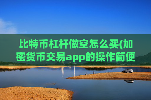 比特币杠杆做空怎么买(加密货币交易app的操作简便)
