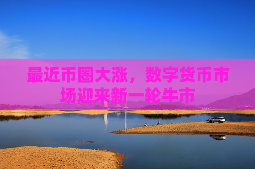 最近币圈大涨，数字货币市场迎来新一轮牛市