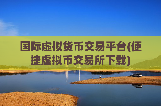 国际虚拟货币交易平台(便捷虚拟币交易所下载)