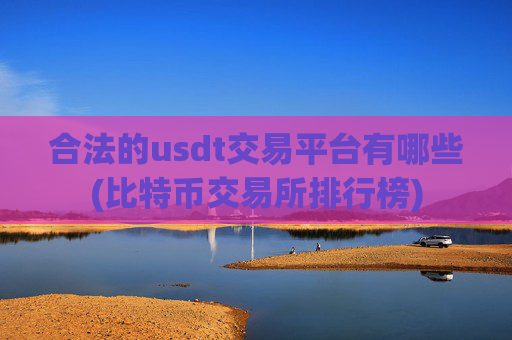合法的usdt交易平台有哪些(比特币交易所排行榜)