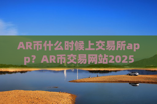 AR币什么时候上交易所app？AR币交易网站2025