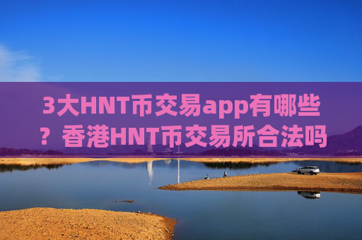 3大HNT币交易app有哪些？香港HNT币交易所合法吗