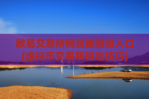 欧易交易所网页版登录入口(虚拟币交易所挑选技巧)