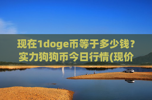 现在1doge币等于多少钱？实力狗狗币今日行情(现价3.1069元)