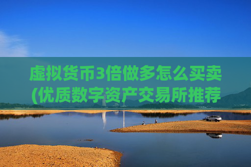 虚拟货币3倍做多怎么买卖(优质数字资产交易所推荐榜单)