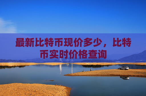 最新比特币现价多少，比特币实时价格查询