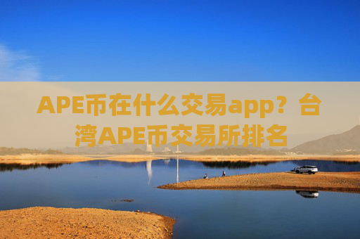 APE币在什么交易app？台湾APE币交易所排名