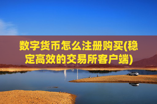 数字货币怎么注册购买(稳定高效的交易所客户端)