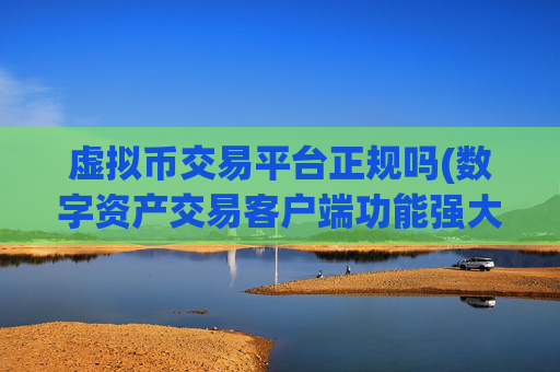 虚拟币交易平台正规吗(数字资产交易客户端功能强大易上手)
