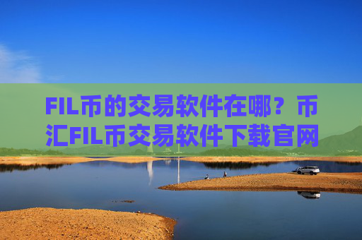 FIL币的交易软件在哪？币汇FIL币交易软件下载官网