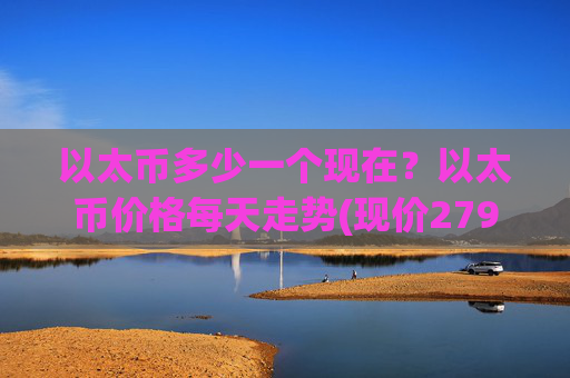 以太币多少一个现在？以太币价格每天走势(现价27993.75元)