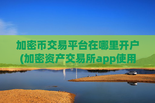 加密币交易平台在哪里开户(加密资产交易所app使用攻略分享)