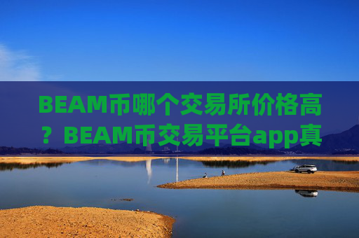 BEAM币哪个交易所价格高？BEAM币交易平台app真伪