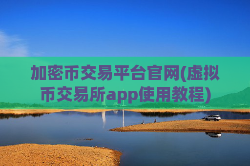 加密币交易平台官网(虚拟币交易所app使用教程)