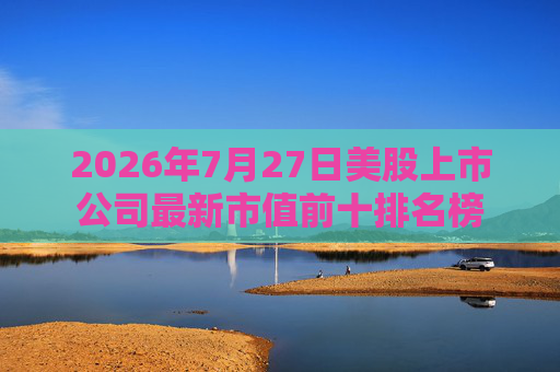 2026年7月27日美股上市公司最新市值前十排名榜