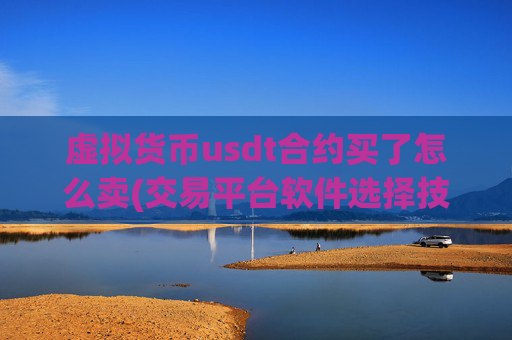 虚拟货币usdt合约买了怎么卖(交易平台软件选择技巧)