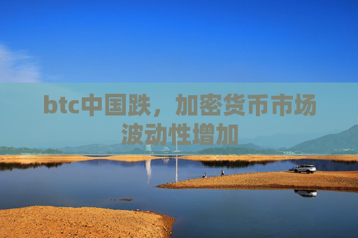 btc中国跌,加密货币市场波动性增加