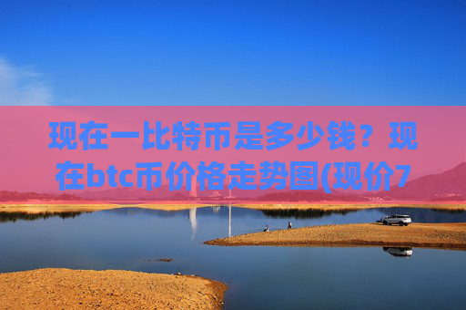 现在一比特币是多少钱？现在btc币价格走势图(现价700396.27元)