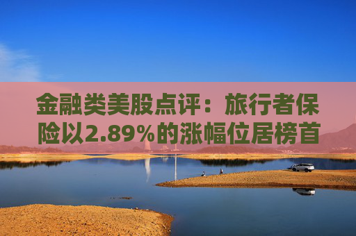 金融类美股点评：旅行者保险以2.89%的涨幅位居榜首