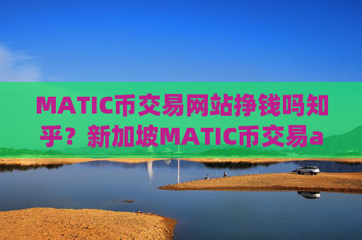 MATIC币交易网站挣钱吗知乎？新加坡MATIC币交易app下载网址