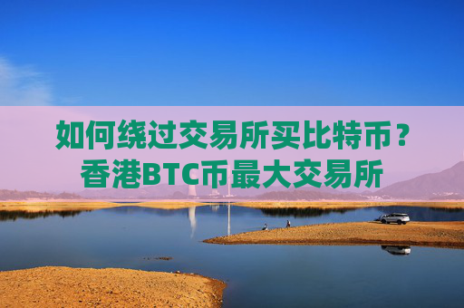 如何绕过交易所买比特币？香港BTC币最大交易所
