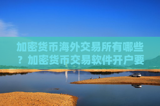 加密货币海外交易所有哪些？加密货币交易软件开户要多久