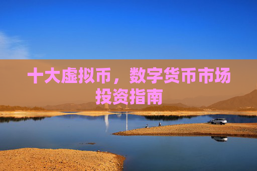 十大虚拟币，数字货币市场投资指南