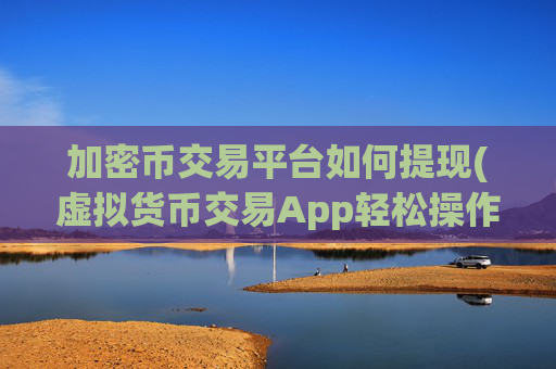 加密币交易平台如何提现(虚拟货币交易App轻松操作)