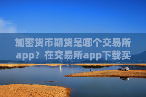 加密货币期货是哪个交易所app？在交易所app下载买加密货币