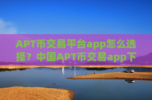 APT币交易平台app怎么选择？中国APT币交易app下载网站