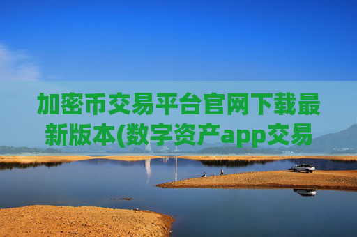 加密币交易平台官网下载最新版本(数字资产app交易所功能介绍)