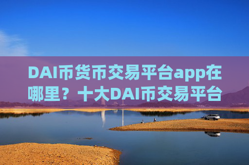 DAI币货币交易平台app在哪里？十大DAI币交易平台排行榜