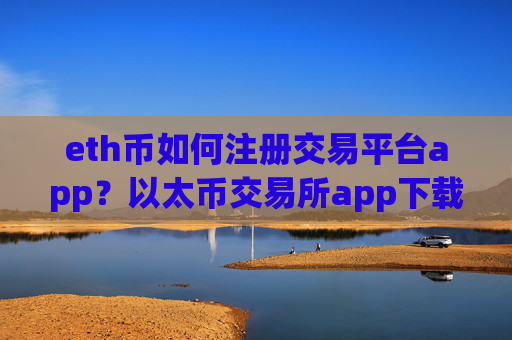 eth币如何注册交易平台app？以太币交易所app下载哪个靠谱