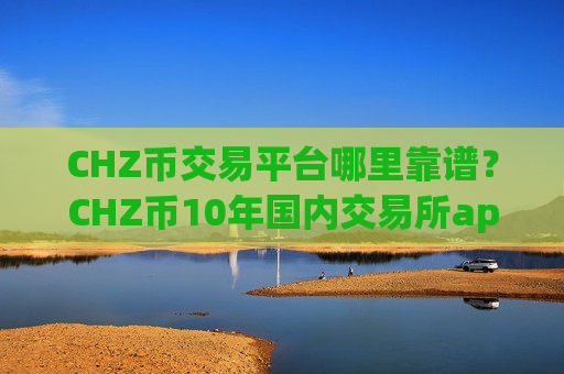 CHZ币交易平台哪里靠谱？CHZ币10年国内交易所app下载