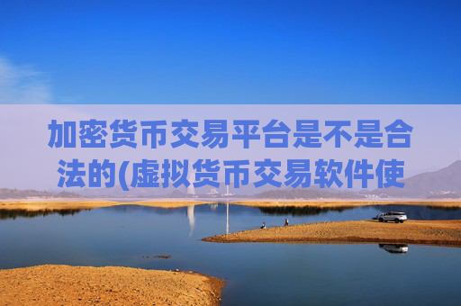 加密货币交易平台是不是合法的(虚拟货币交易软件使用攻略)