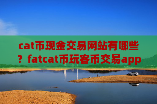 cat币现金交易网站有哪些？fatcat币玩客币交易app下载