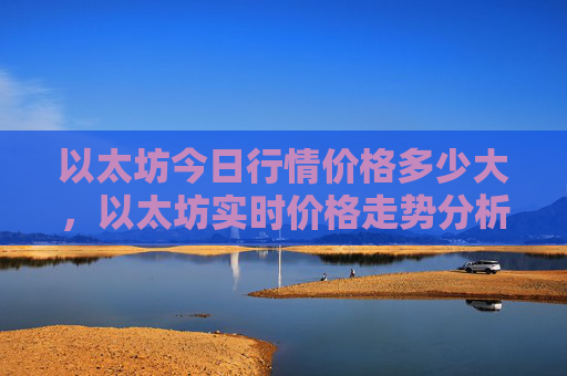 以太坊今日行情价格多少大，以太坊实时价格走势分析
