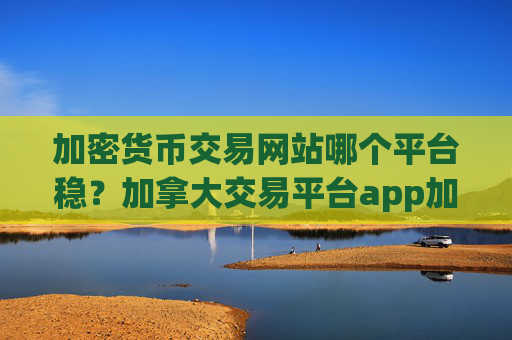 加密货币交易网站哪个平台稳？加拿大交易平台app加密货币