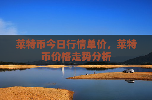 莱特币今日行情单价，莱特币价格走势分析