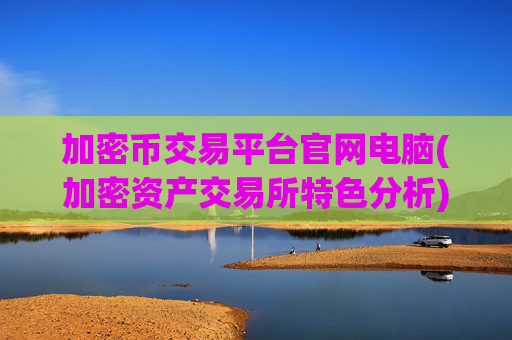 加密币交易平台官网电脑(加密资产交易所特色分析)