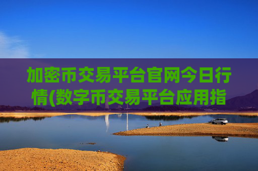 加密币交易平台官网今日行情(数字币交易平台应用指南)