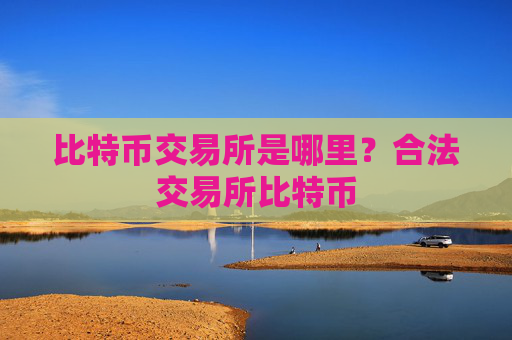 比特币交易所是哪里？合法交易所比特币