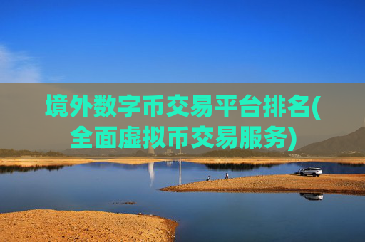 境外数字币交易平台排名(全面虚拟币交易服务)