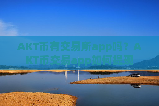 AKT币有交易所app吗？AKT币交易app如何提现