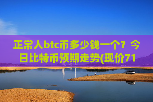 正常人btc币多少钱一个?今日比特币预期走势(现价718627.09元)